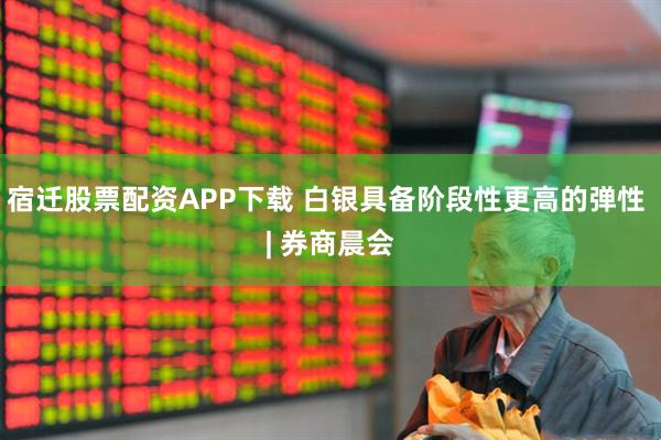 宿迁股票配资APP下载 白银具备阶段性更高的弹性 | 券商晨会