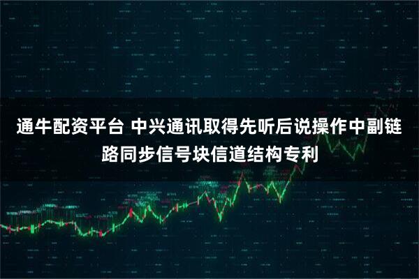 通牛配资平台 中兴通讯取得先听后说操作中副链路同步信号块信道结构专利