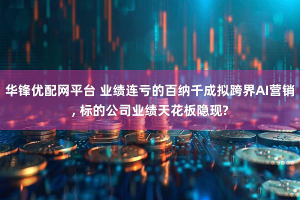 华锋优配网平台 业绩连亏的百纳千成拟跨界AI营销, 标的公司业绩天花板隐现?