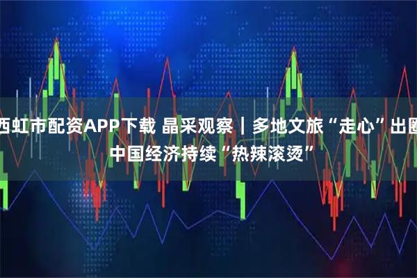 西虹市配资APP下载 晶采观察｜多地文旅“走心”出圈 中国经济持续“热辣滚烫”