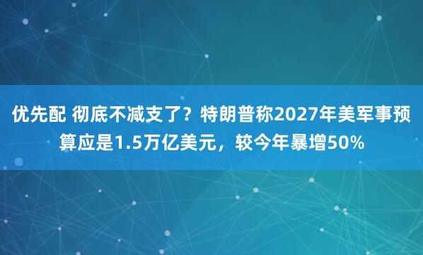优先配 彻底不减支了？特朗普称2027年美军事预算应是1.5万亿美元，较今年暴增50%