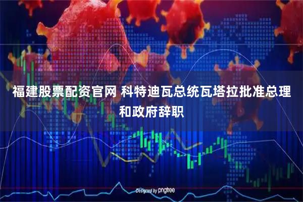 福建股票配资官网 科特迪瓦总统瓦塔拉批准总理和政府辞职