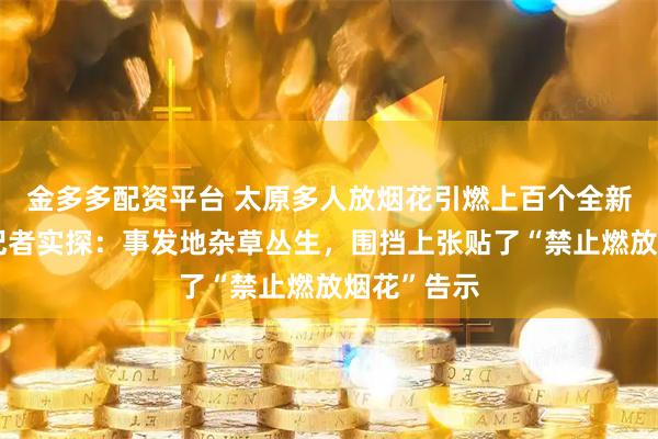 金多多配资平台 太原多人放烟花引燃上百个全新充电桩，记者实探：事发地杂草丛生，围挡上张贴了“禁止燃放烟花”告示