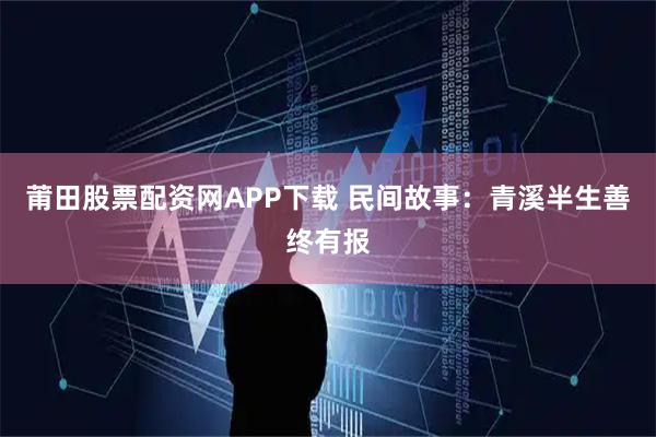 莆田股票配资网APP下载 民间故事：青溪半生善终有报