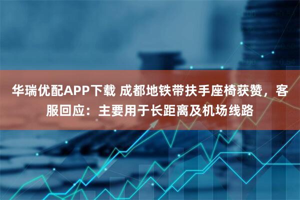 华瑞优配APP下载 成都地铁带扶手座椅获赞，客服回应：主要用于长距离及机场线路
