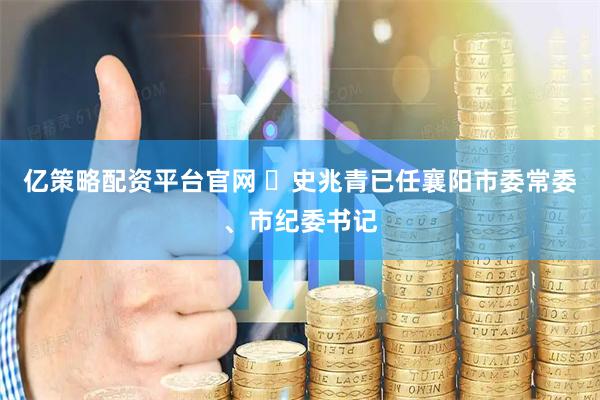 亿策略配资平台官网 ​史兆青已任襄阳市委常委、市纪委书记