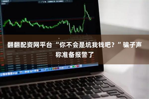 翻翻配资网平台 “你不会是坑我钱吧？”骗子声称准备报警了