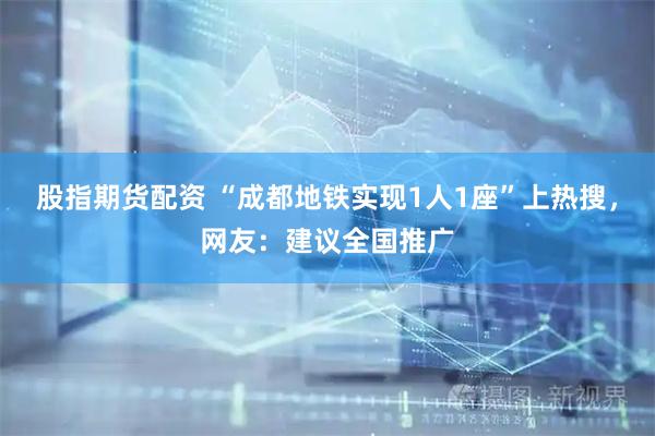 股指期货配资 “成都地铁实现1人1座”上热搜，网友：建议全国推广