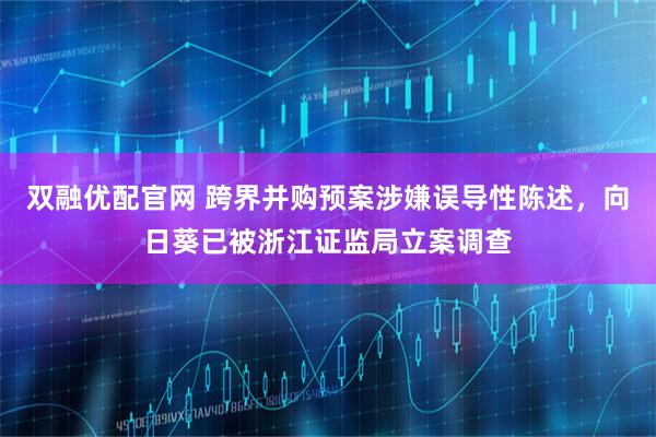 双融优配官网 跨界并购预案涉嫌误导性陈述，向日葵已被浙江证监局立案调查