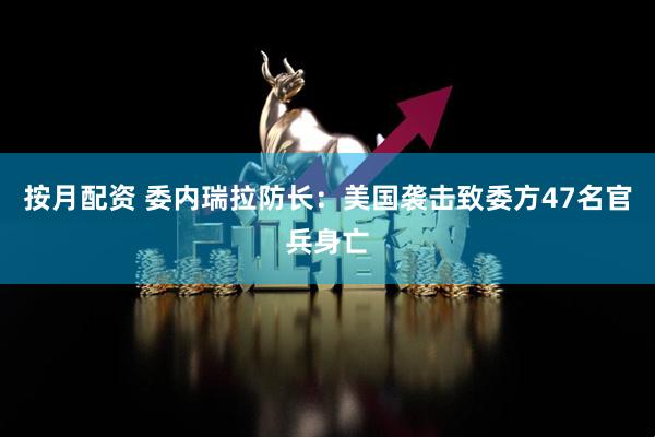 按月配资 委内瑞拉防长：美国袭击致委方47名官兵身亡