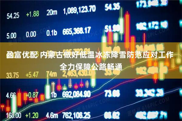 盈富优配 内蒙古做好低温冰冻降雪防范应对工作 全力保障公路畅通