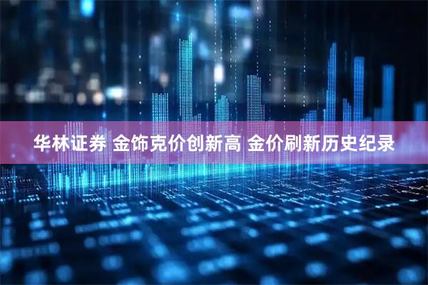 华林证券 金饰克价创新高 金价刷新历史纪录