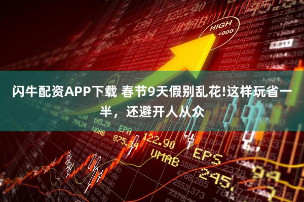 闪牛配资APP下载 春节9天假别乱花!这样玩省一半，还避开人从众