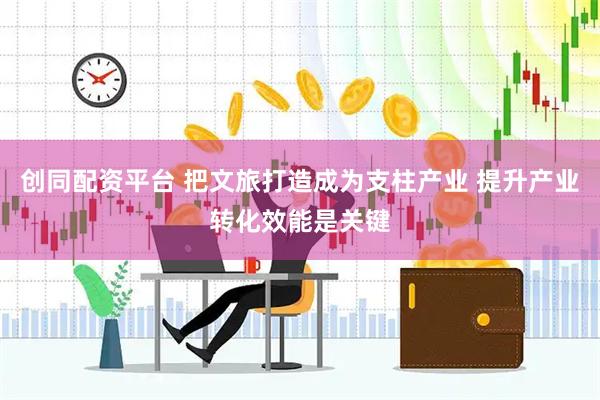 创同配资平台 把文旅打造成为支柱产业 提升产业转化效能是关键