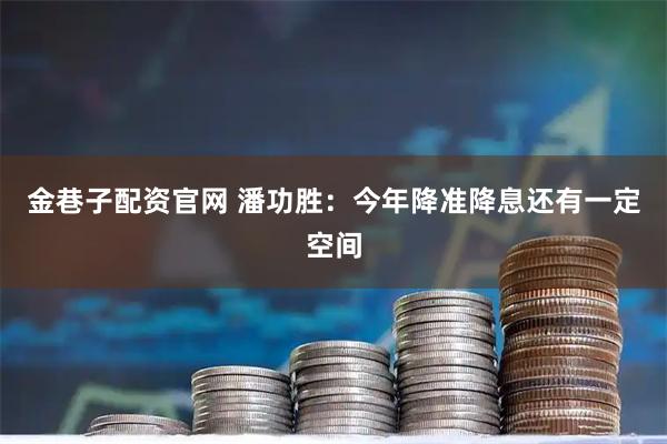 金巷子配资官网 潘功胜：今年降准降息还有一定空间