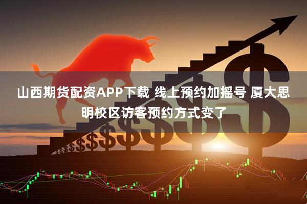 山西期货配资APP下载 线上预约加摇号 厦大思明校区访客预约方式变了