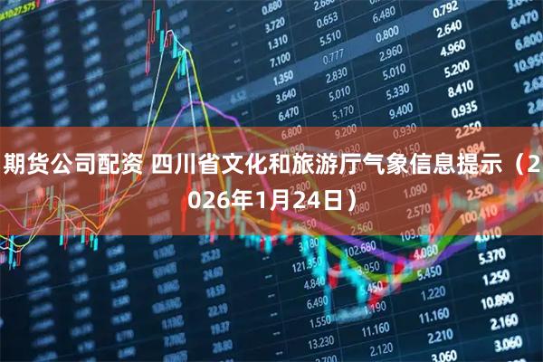 期货公司配资 四川省文化和旅游厅气象信息提示（2026年1月24日）