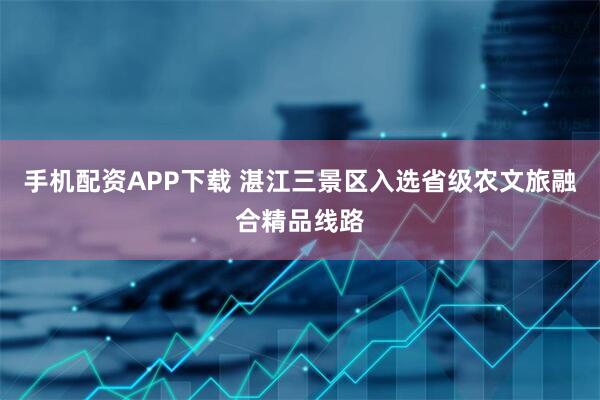 手机配资APP下载 湛江三景区入选省级农文旅融合精品线路