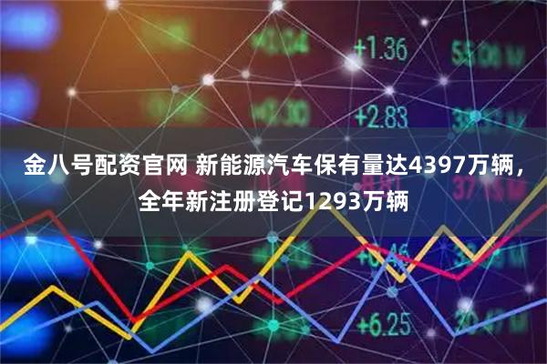金八号配资官网 新能源汽车保有量达4397万辆，全年新注册登记1293万辆
