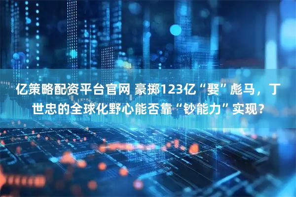 亿策略配资平台官网 豪掷123亿“娶”彪马，丁世忠的全球化野心能否靠“钞能力”实现？