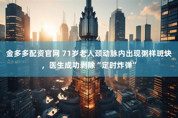 金多多配资官网 71岁老人颈动脉内出现粥样斑块，医生成功剥除“定时炸弹”