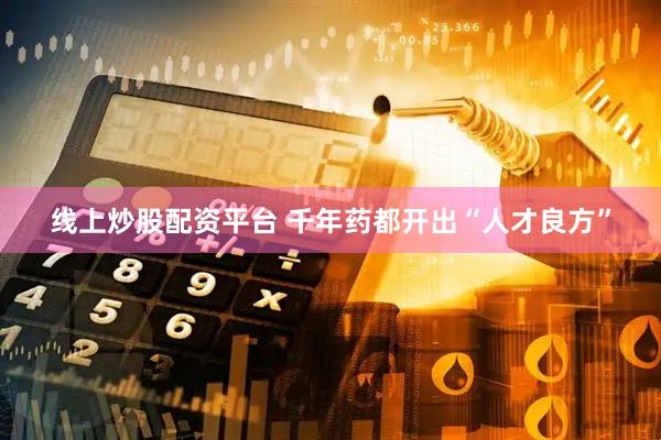 线上炒股配资平台 千年药都开出“人才良方”