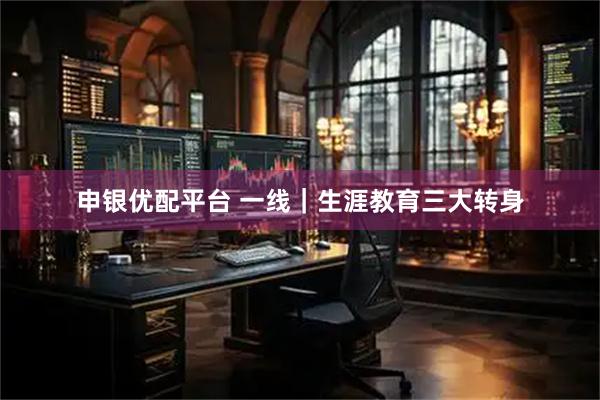 申银优配平台 一线｜生涯教育三大转身