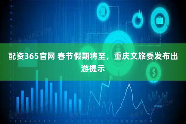 配资365官网 春节假期将至，重庆文旅委发布出游提示