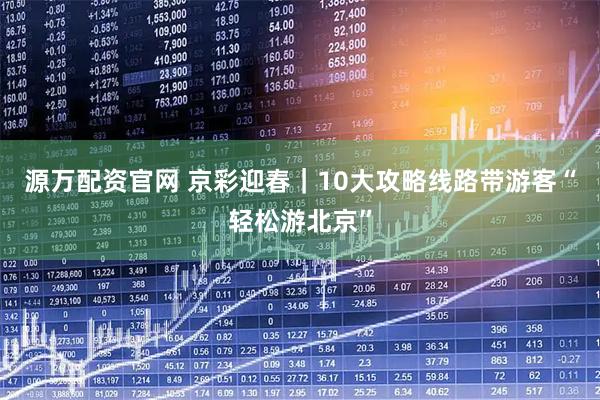 源万配资官网 京彩迎春｜10大攻略线路带游客“轻松游北京”