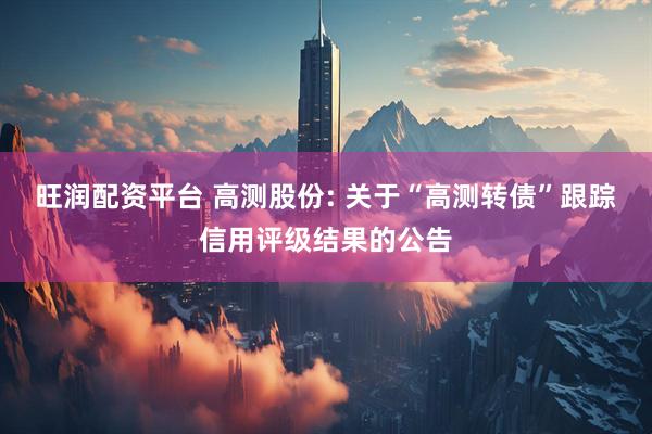 旺润配资平台 高测股份: 关于“高测转债”跟踪信用评级结果的公告