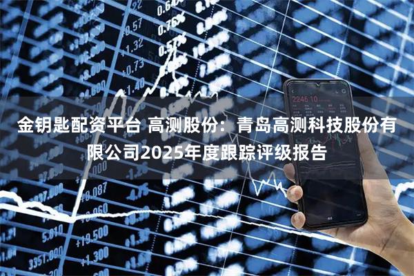 金钥匙配资平台 高测股份:  青岛高测科技股份有限公司2025年度跟踪评级报告