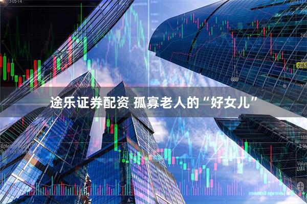途乐证券配资 孤寡老人的“好女儿”