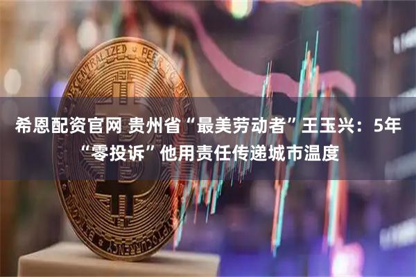 希恩配资官网 贵州省“最美劳动者”王玉兴：5年“零投诉”他用责任传递城市温度