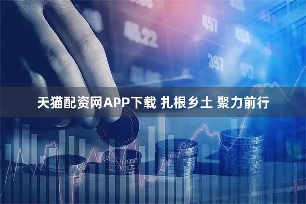 天猫配资网APP下载 扎根乡土 聚力前行