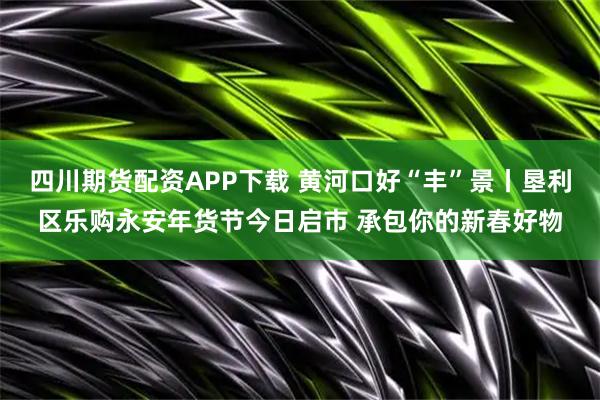 四川期货配资APP下载 黄河口好“丰”景丨垦利区乐购永安年货节今日启市 承包你的新春好物