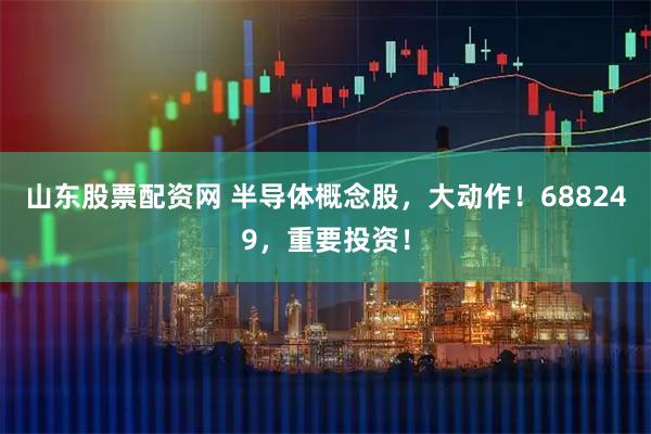 山东股票配资网 半导体概念股，大动作！688249，重要投资！