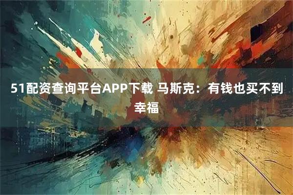 51配资查询平台APP下载 马斯克：有钱也买不到幸福