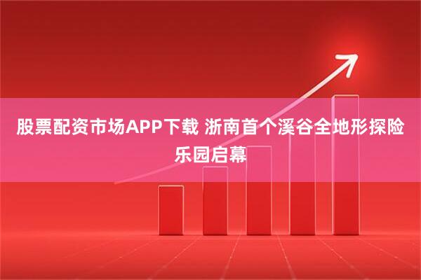 股票配资市场APP下载 浙南首个溪谷全地形探险乐园启幕