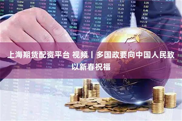 上海期货配资平台 视频丨多国政要向中国人民致以新春祝福