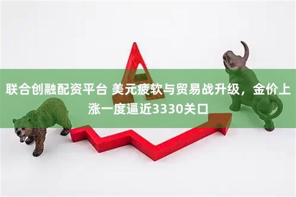 联合创融配资平台 美元疲软与贸易战升级，金价上涨一度逼近3330关口