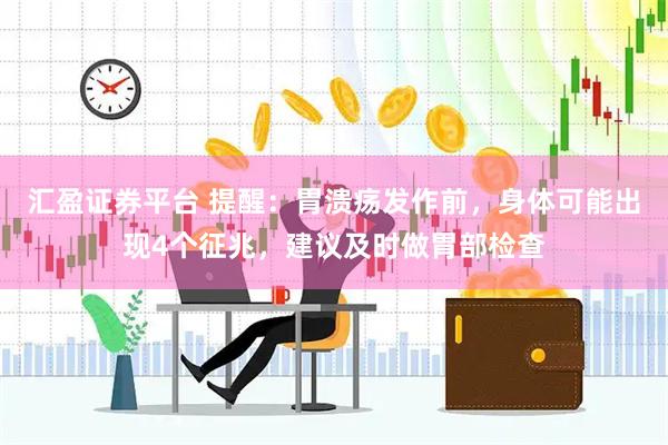 汇盈证券平台 提醒：胃溃疡发作前，身体可能出现4个征兆，建议及时做胃部检查