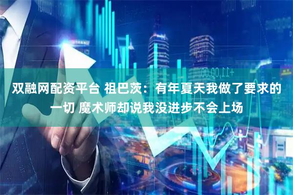双融网配资平台 祖巴茨：有年夏天我做了要求的一切 魔术师却说我没进步不会上场