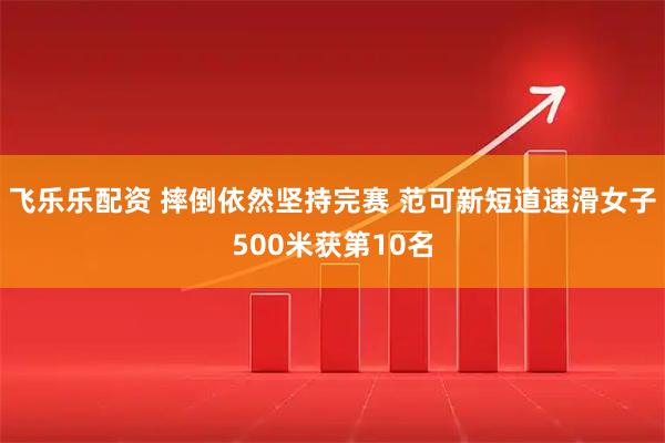 飞乐乐配资 摔倒依然坚持完赛 范可新短道速滑女子500米获第10名
