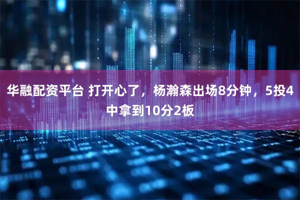 华融配资平台 打开心了，杨瀚森出场8分钟，5投4中拿到10分2板