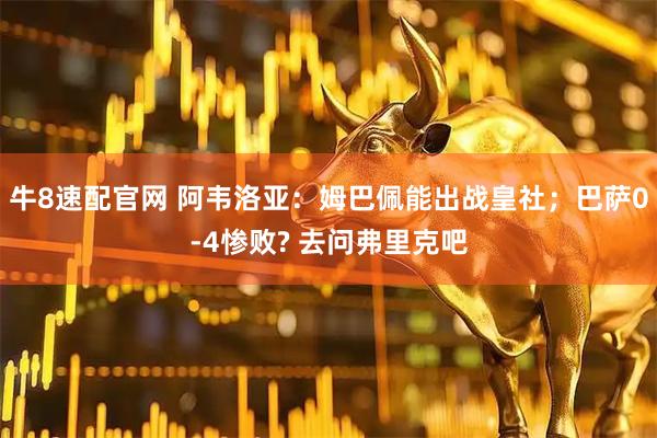 牛8速配官网 阿韦洛亚：姆巴佩能出战皇社；巴萨0-4惨败? 去问弗里克吧