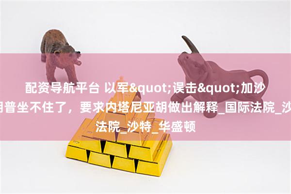 配资导航平台 以军"误击"加沙教堂，特朗普坐不住了，要求内塔尼亚胡做出解释_国际法院_沙特_华盛顿
