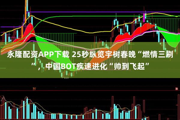 永隆配资APP下载 25秒纵览宇树春晚“燃情三刷”，中国BOT疾速进化“帅到飞起”