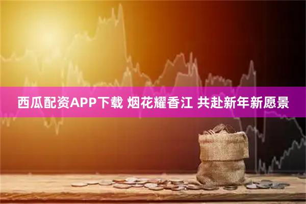 西瓜配资APP下载 烟花耀香江 共赴新年新愿景
