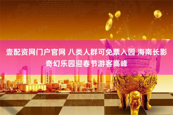 壹配资网门户官网 八类人群可免票入园 海南长影奇幻乐园迎春节游客高峰