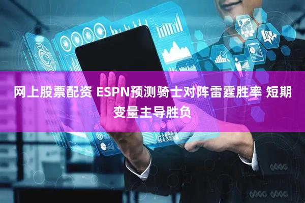 网上股票配资 ESPN预测骑士对阵雷霆胜率 短期变量主导胜负